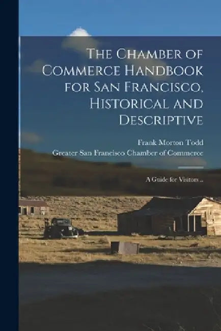 The Chamber of Commerce Handbook for San Francisco, Historical and Descriptive; a Guide for Visitors .. by Frank Morton Todd
