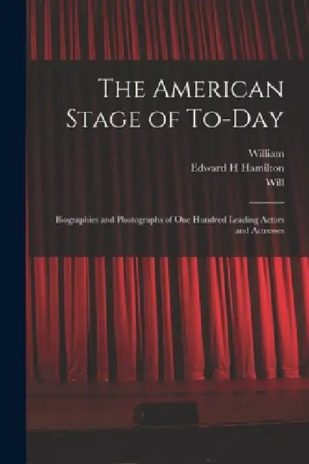 The American Stage of To-day; Biographies and Photographs of One Hundred Leading Actors and Actresses by William 1836-1917 Winter
