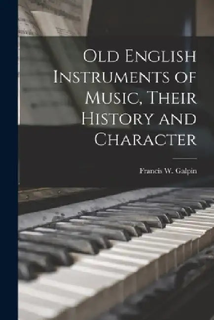 Old English Instruments of Music, Their History and Character by Francis W. (Francis William) Galpin