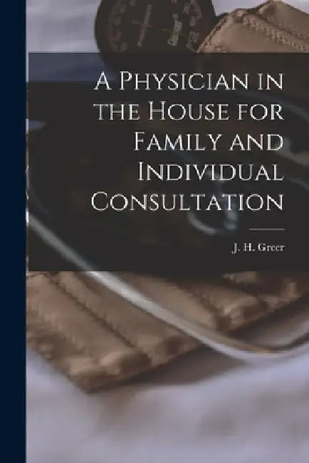 A Physician in the House for Family and Individual Consultation by J. H. (Joseph H. ). 1851-1928 Greer
