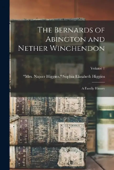 The Bernards of Abington and Nether Winchendon; a Family History; Volume 1 by Sophia Elizabeth Mrs Napier Higgins