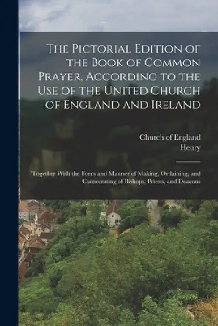 The Pictorial Edition of the Book of Common Prayer, According to the Use of the United Church of England and Ireland: Together With the Form and Manne by Church of England