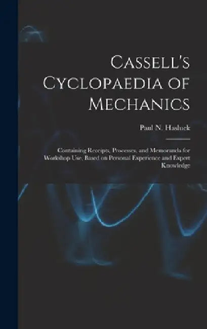 Cassell's Cyclopaedia of Mechanics: Containing Receipts, Processes, and Memoranda for Workshop Use, Based on Personal Experience and Expert Knowledge by Paul N. (Paul Nooncree) 185 Hasluck
