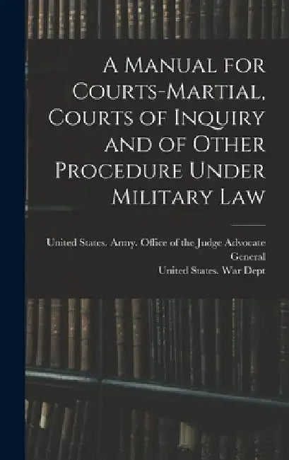 A Manual for Courts-martial, Courts of Inquiry and of Other Procedure Under Military Law [electronic Resource] by United States War Dept