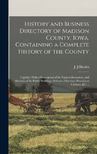 History and Business Directory of Madison County, Iowa. Containing a Complete History of the County; Together With a Description of Its Natural Resour by J. J. Davies