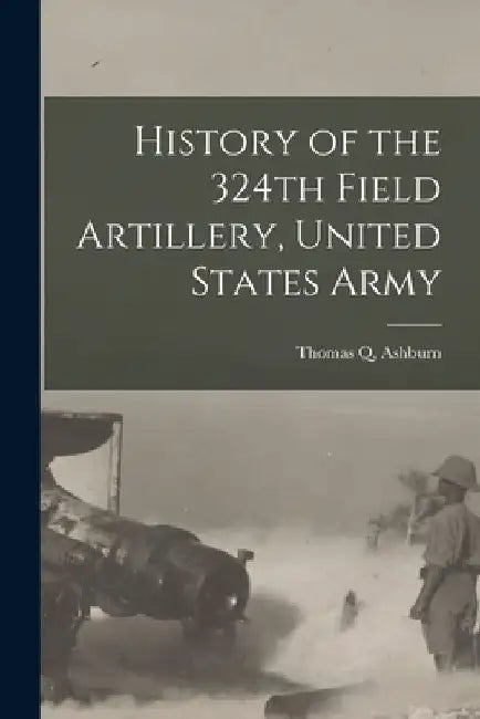 History of the 324th Field Artillery, United States Army by Thomas Q. Ashburn