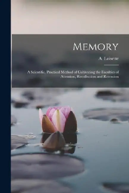 Memory; a Scientific, Practical Method of Cultivating the Faculties of Attention, Recollection and Retention by A. (Alphonse) Loisette