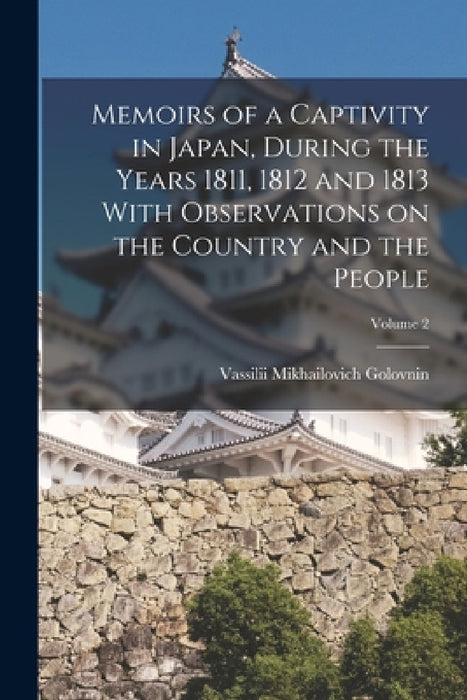 Memoirs of a Captivity in Japan, During the Years 1811, 1812 and 1813 With Observations on the Country and the People; Volume 2 by Vassilii Mikhailovich Golovnin