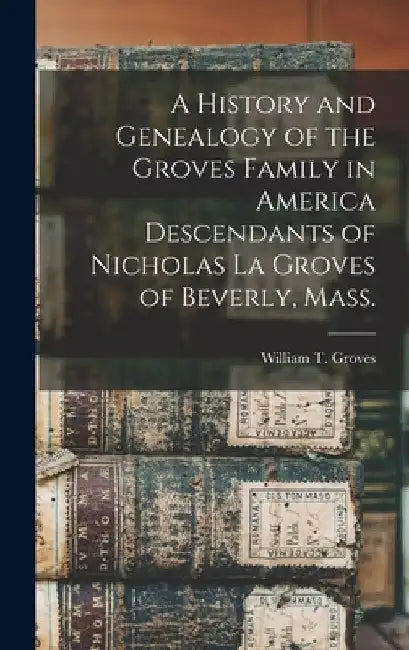 A History and Genealogy of the Groves Family in America Descendants of Nicholas La Groves of Beverly, Mass. by William T. (William Taylor) Groves