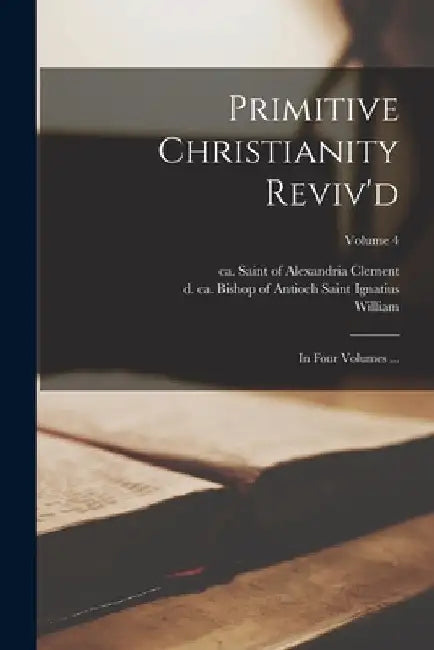 Primitive Christianity Reviv'd: In Four Volumes ...; Volume 4 by William 1667-1752 Whiston
