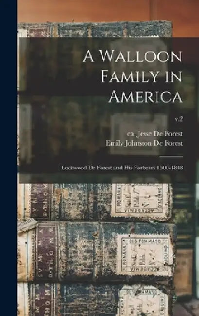 A Walloon Family in America; Lockwood De Forest and His Forbears 1500-1848; v.2 by Emily Johnston 1851-1942 De Forest