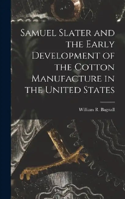 Samuel Slater and the Early Development of the Cotton Manufacture in the United States by William R. 1819-1892 Bagnall
