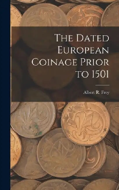 The Dated European Coinage Prior to 1501 by Albert R. (Albert Romer) 1858- Frey