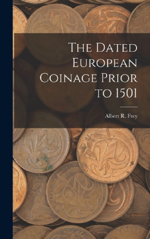 The Dated European Coinage Prior to 1501 by Albert R. (Albert Romer) 1858- Frey