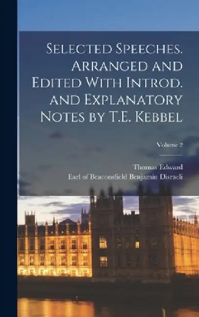 Selected Speeches. Arranged and Edited With Introd. and Explanatory Notes by T.E. Kebbel; Volume 2 by Benjamin Earl of Beaconsfi Disraeli