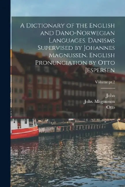 A Dictionary of the English and Dano-Norwegian Languages. Danisms Supervised by Johannes Magnussen. English Pronunciation by Otto Jespersen; Volume pt by John 1852-1926 Brynildsen