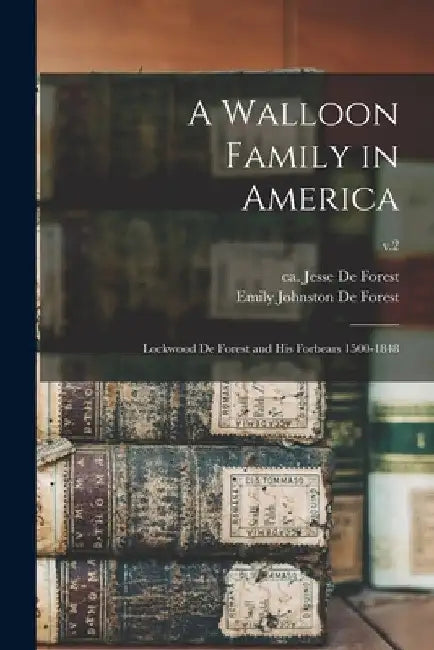 A Walloon Family in America; Lockwood De Forest and His Forbears 1500-1848; v.2 by Emily Johnston 1851-1942 De Forest