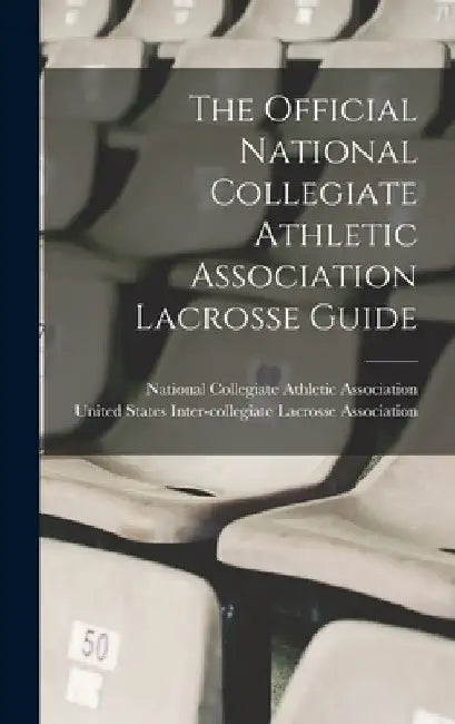 The Official National Collegiate Athletic Association Lacrosse Guide by National Collegiate Athletic Associat
