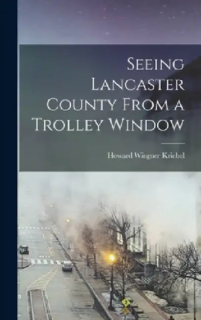 Seeing Lancaster County From a Trolley Window by Howard Wiegner Kriebel
