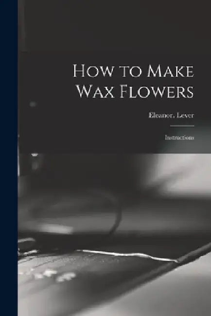 How to Make Wax Flowers; Instructions by Eleanor Lever