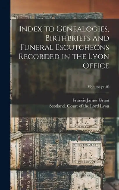Index to Genealogies, Birthbriefs and Funeral Escutcheons Recorded in the Lyon Office; Volume pt.40 by Francis James 1863-1953 Grant