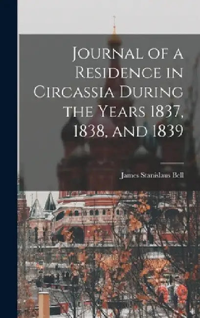 Journal of a Residence in Circassia During the Years 1837, 1838, and 1839 by James Stanislaus Bell