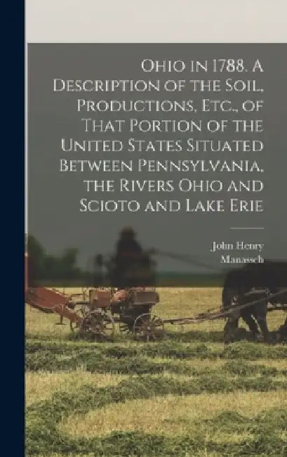 Ohio in 1788. A Description of the Soil, Productions, Etc., of That Portion of the United States Situated Between Pennsylvania, the Rivers Ohio and Sc by Manasseh 1742-1823 Cutler