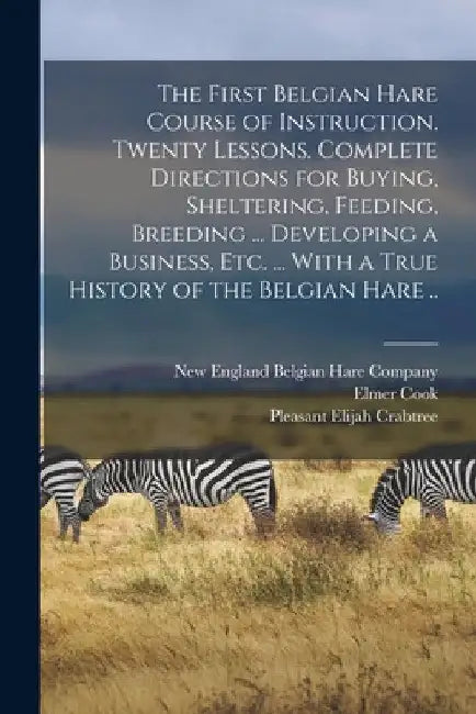 The First Belgian Hare Course of Instruction. Twenty Lessons. Complete Directions for Buying, Sheltering, Feeding, Breeding ... Developing a Business, by Pleasant Elijah Crabtree