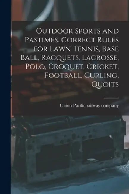 Outdoor Sports and Pastimes. Correct Rules for Lawn Tennis, Base Ball, Racquets, Lacrosse, Polo, Croquet, Cricket, Football, Curling, Quoits by Union Pacific Railway Company