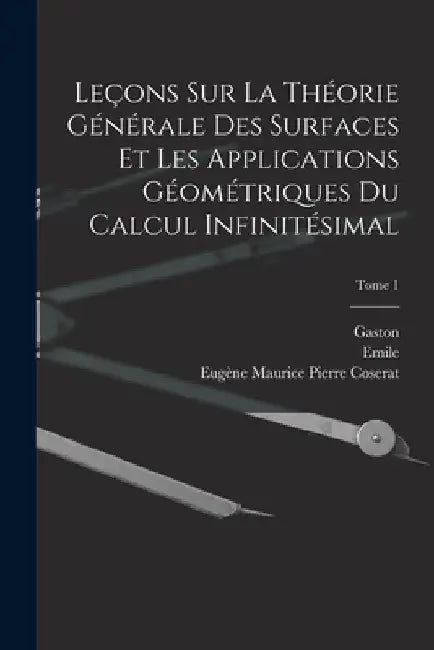Leçons sur la théorie générale des surfaces et les applications géométriques du calcul infinitésimal; Tome 1 by Gaston 1842-1917 Darboux
