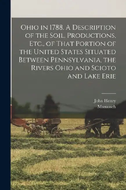 Ohio in 1788. A Description of the Soil, Productions, Etc., of That Portion of the United States Situated Between Pennsylvania, the Rivers Ohio and Sc by Manasseh 1742-1823 Cutler