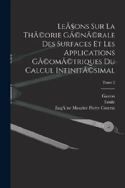 Leçons sur la thÃ(c)orie gÃ(c)nÃ(c)rale des surfaces et les applications gÃ(c)omÃ(c)triques du calcul infinitÃ(c)simal; Tome 2 by Gaston 1842-1917 Darboux