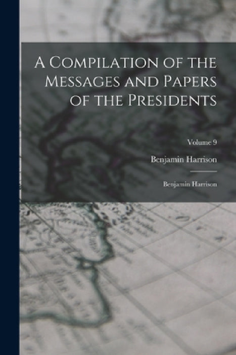 A Compilation of the Messages and Papers of the Presidents: Benjamin Harrison; Volume 9 by Benjamin Harrison