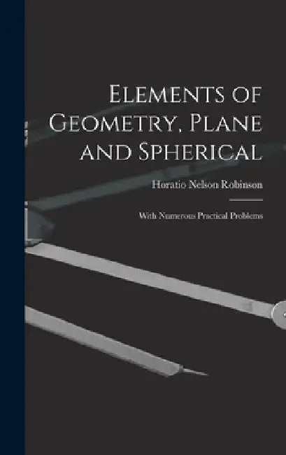 Elements of Geometry, Plane and Spherical: With Numerous Practical Problems by Horatio Nelson Robinson