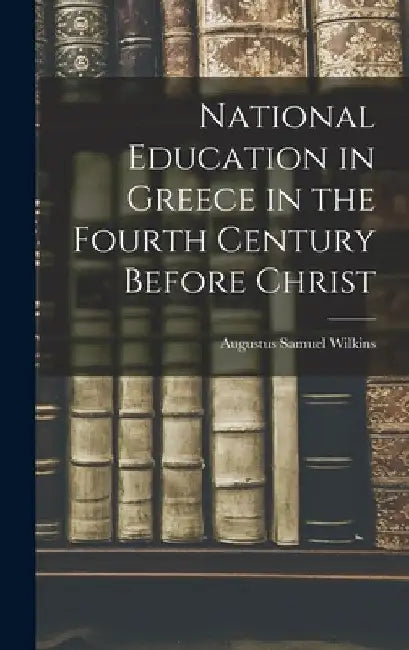 National Education in Greece in the Fourth Century Before Christ by Augustus Samuel Wilkins