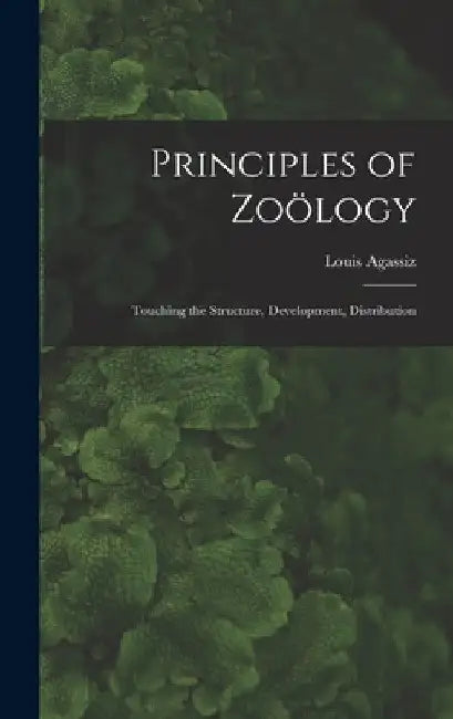 Principles of Zoölogy: Touching the Structure, Development, Distribution by Louis Agassiz