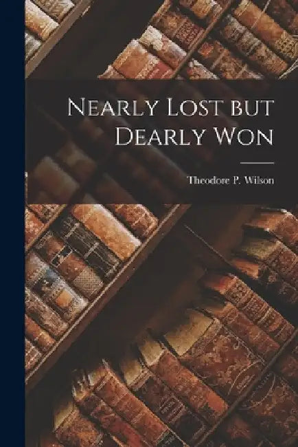 Nearly Lost but Dearly Won by Theodore P. Wilson