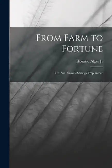 From Farm to Fortune: Or, Nat Nason's Strange Experience by Jr. Alger Horatio