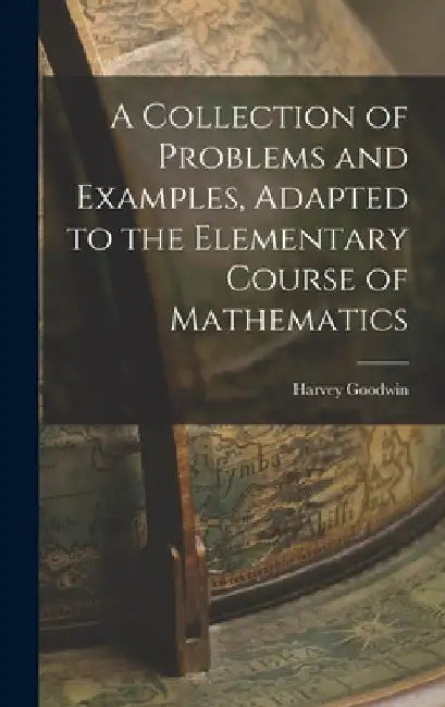A Collection of Problems and Examples, Adapted to the Elementary Course of Mathematics by Harvey Goodwin