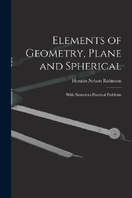Elements of Geometry, Plane and Spherical: With Numerous Practical Problems by Horatio Nelson Robinson