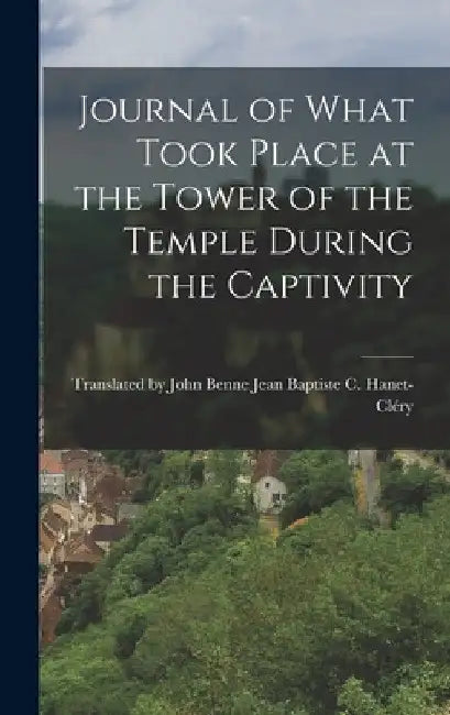 Journal of What Took Place at the Tower of the Temple During the Captivity by Baptiste C. Hanet-Cléry