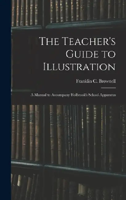 The Teacher's Guide to Illustration: A Manual to Accompany Holbrook's School Apparatus by Franklin C. Brownell