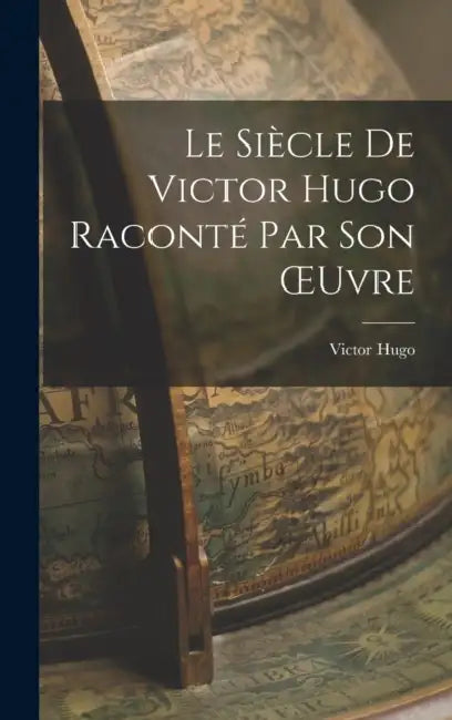 Le Siècle de Victor Hugo Raconté par son OEuvre by Victor Hugo