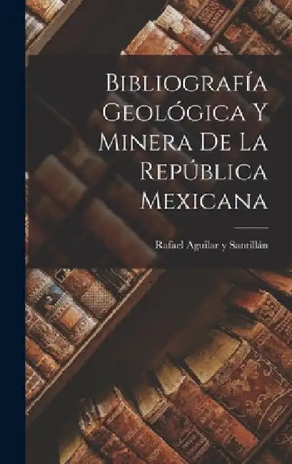 Bibliografía Geológica y Minera de la República Mexicana by Rafael Aguilar Y. Santillán