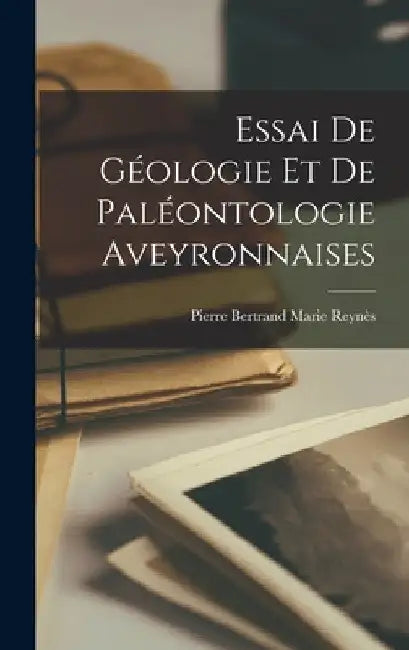 Essai de Géologie et de Paléontologie Aveyronnaises by Pierre Bertrand Marie Reynès