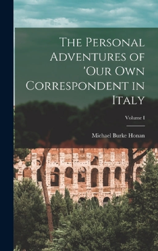 The Personal Adventures of 'Our Own Correspondent in Italy; Volume I by Michael Burke Honan