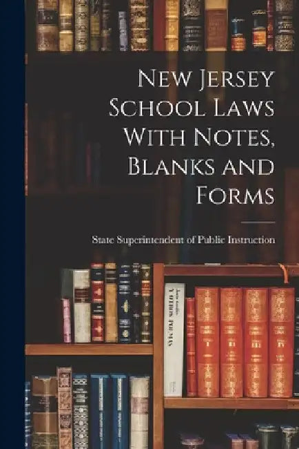New Jersey School Laws With Notes, Blanks and Forms by Superintendent of Public Instruction