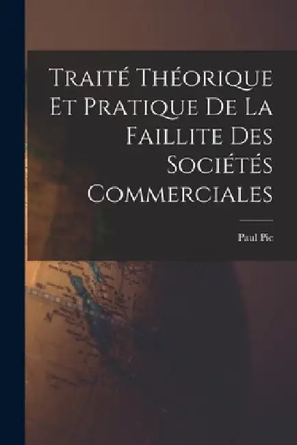 Traité Théorique et Pratique de La Faillite des Sociétés Commerciales by Paul Pic
