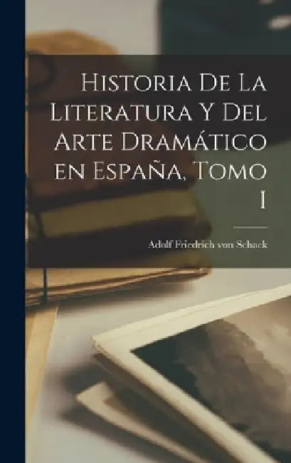 Historia de la Literatura y del Arte Dramático en España, Tomo I by Adolf Friedrich Von Schack