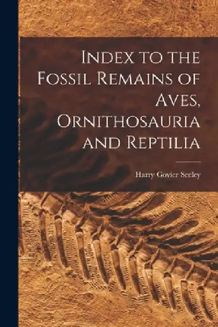 Index to the Fossil Remains of Aves, Ornithosauria and Reptilia by Harry Govier Seeley